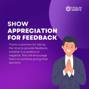 Show appreciation for feedback: Thank customers for taking the time to provide feedback, whether it is positive or negative. This will encourage them to continue giving their opinions.