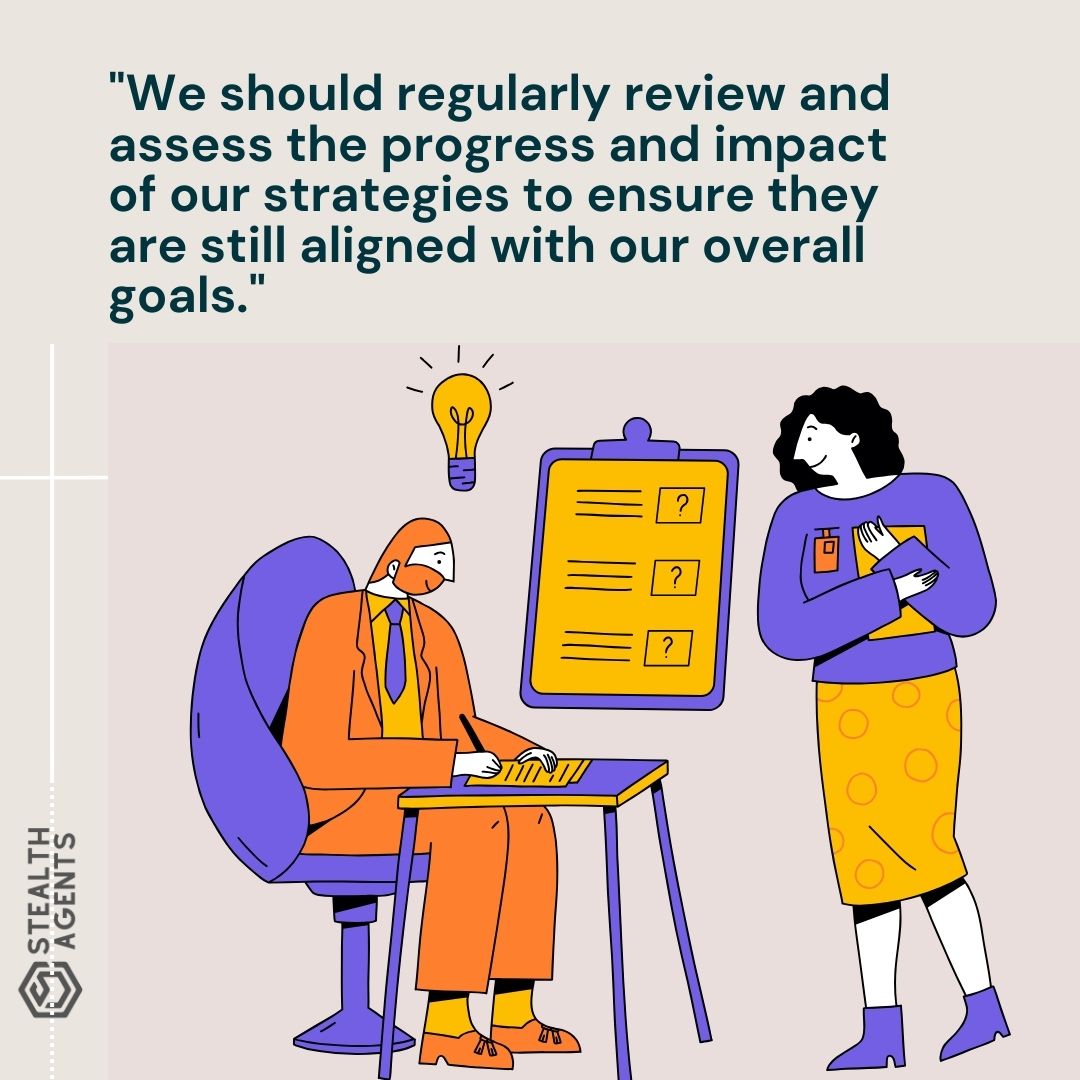 "We should regularly review and assess the progress and impact of our strategies to ensure they are still aligned with our overall goals."