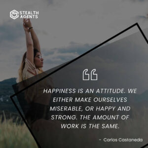 "Happiness is an attitude. We either make ourselves miserable, or happy and strong. The amount of work is the same." - Carlos Castaneda
