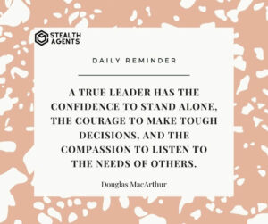 "A true leader has the confidence to stand alone, the courage to make tough decisions, and the compassion to listen to the needs of others." - Douglas MacArthur