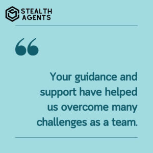 "Your guidance and support have helped us overcome many challenges as a team."