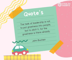 "The task of leadership is not to put greatness into people, but to elicit it, for the greatness is there already." - John Buchan