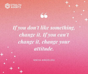 "If you don't like something, change it. If you can't change it, change your attitude." - Maya Angelou