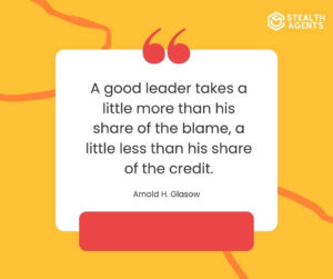 "A good leader takes a little more than his share of the blame, a little less than his share of the credit." -Arnold H. Glasow