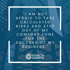 "I am not afraid to take calculated risks and step out of my comfort zone for the success of my business."