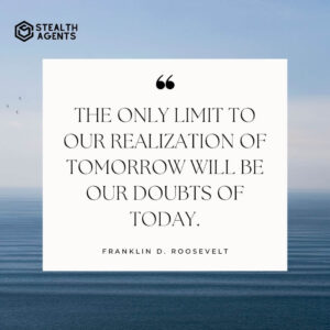 "The only limit to our realization of tomorrow will be our doubts of today." - Franklin D. Roosevelt