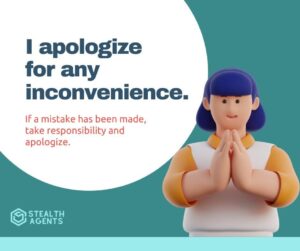 I apologize for any inconvenience - If a mistake has been made, take responsibility and apologize.