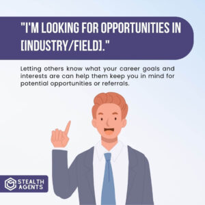 "I'm looking for opportunities in [industry/field]." Letting others know what your career goals and interests are can help them keep you in mind for potential opportunities or referrals.