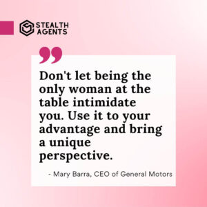 "Don't let being the only woman at the table intimidate you. Use it to your advantage and bring a unique perspective." - Mary Barra, CEO of General Motors