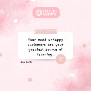 "Your most unhappy customers are your greatest source of learning." - Bill Gates