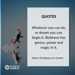 “Whatever you can do, or dream you can, begin it. Boldness has genius, power and magic in it.” – Johann Wolfgang von Goethe