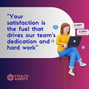 "Your satisfaction is the fuel that drives our team's dedication and hard work"