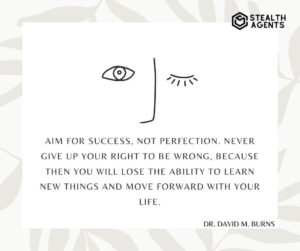 "Aim for success, not perfection. Never give up your right to be wrong, because then you will lose the ability to learn new things and move forward with your life." - Dr. David M. Burns