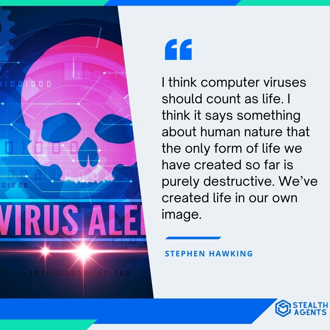 "I think computer viruses should count as life. I think it says something about human nature that the only form of life we have created so far is purely destructive. We’ve created life in our own image." - Stephen Hawking