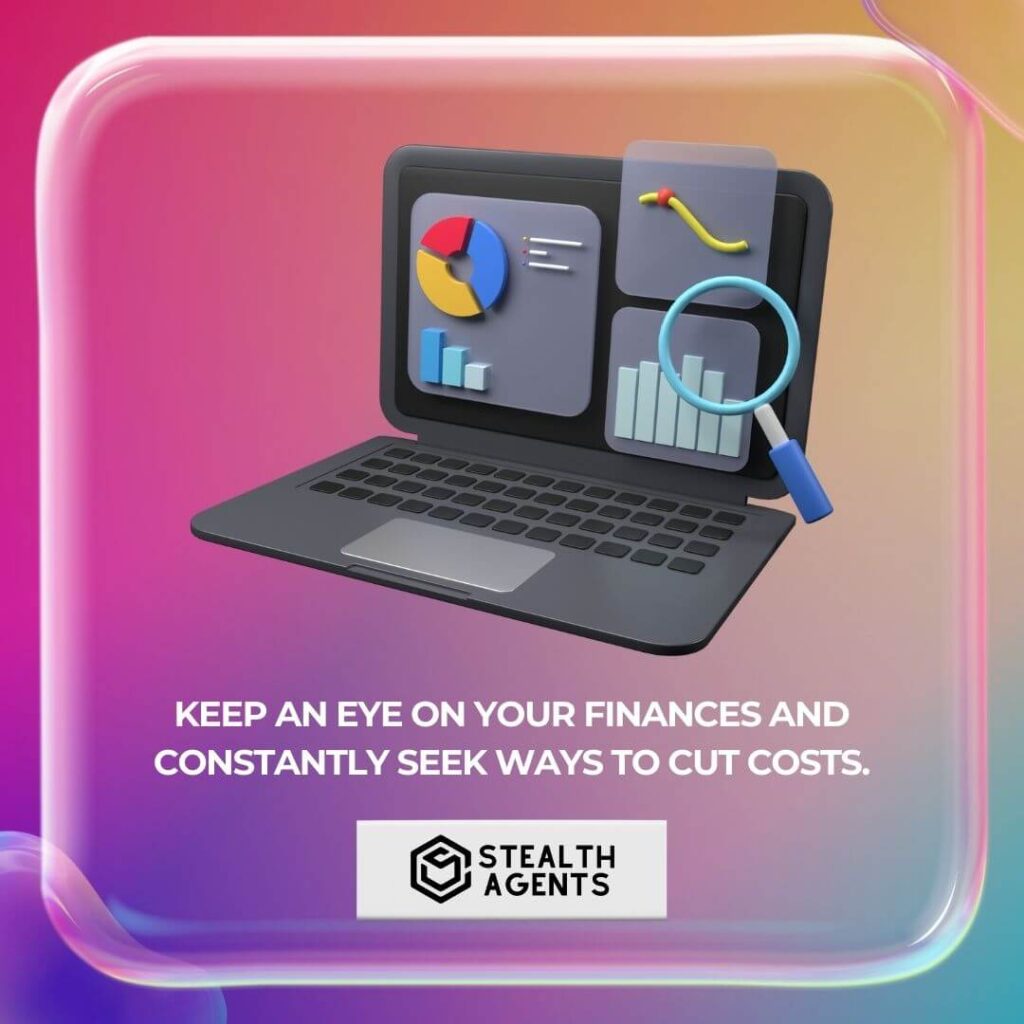 Keep an eye on your finances and constantly seek ways to cut costs.