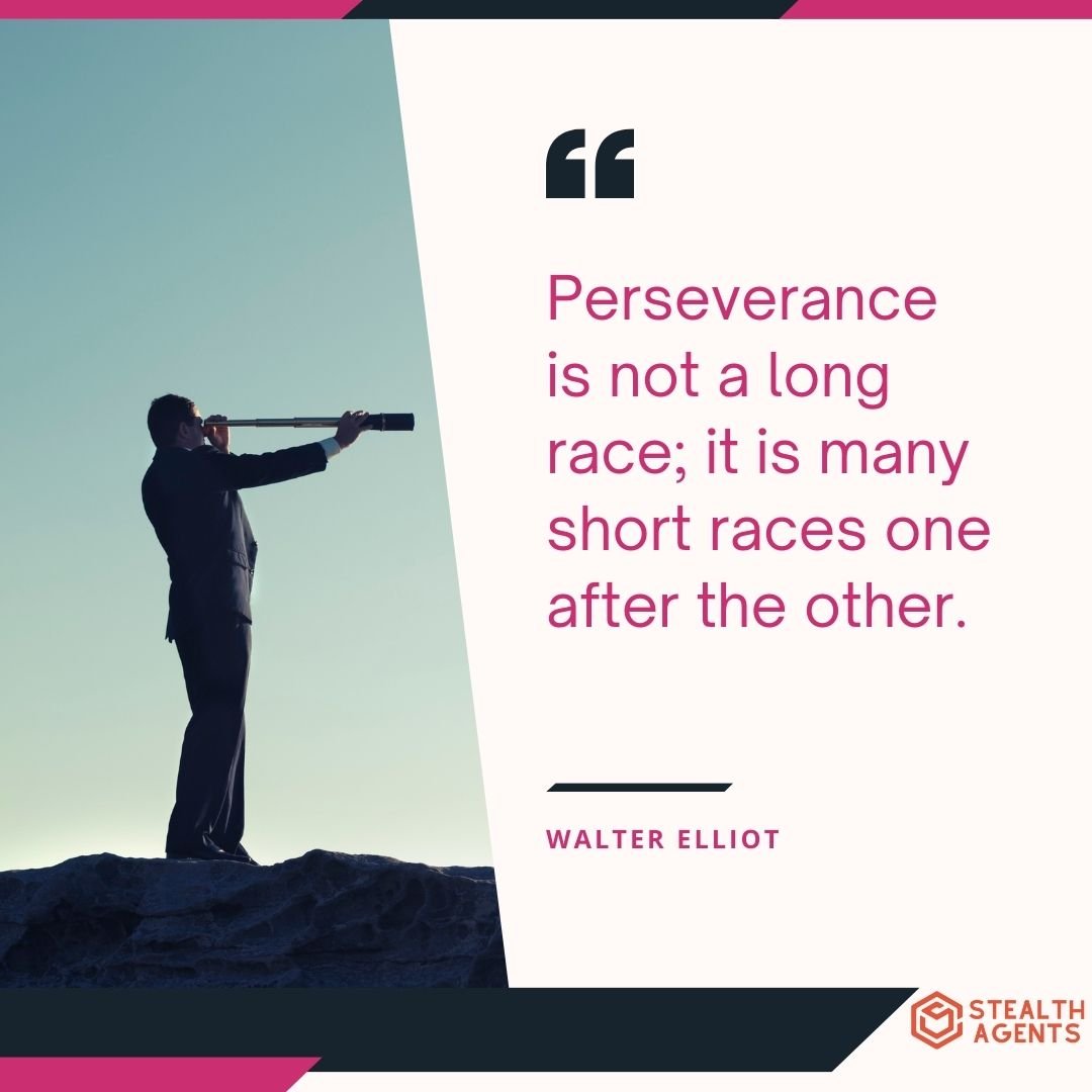 "Perseverance is not a long race; it is many short races one after the other." – Walter Elliot