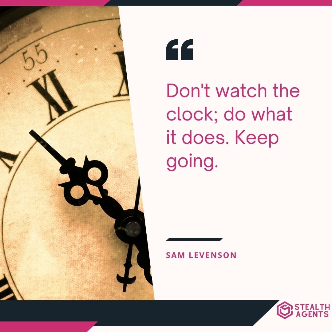 "Don't watch the clock; do what it does. Keep going." – Sam Levenson