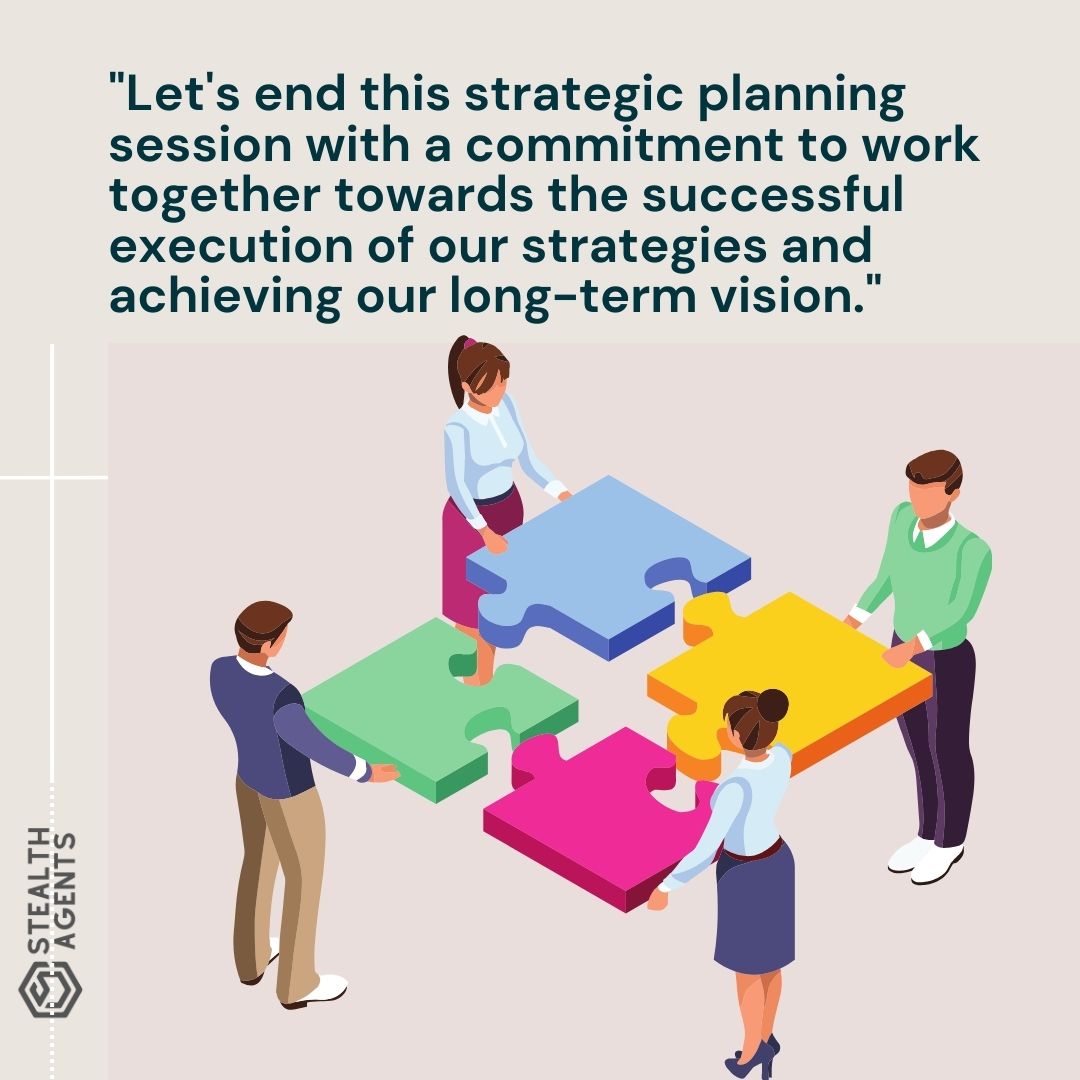 "Let's end this strategic planning session with a commitment to work together towards the successful execution of our strategies and achieving our long-term vision."