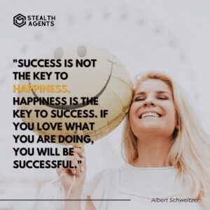 "Success is not the key to happiness. Happiness is the key to success. If you love what you are doing, you will be successful." - Albert Schweitzer