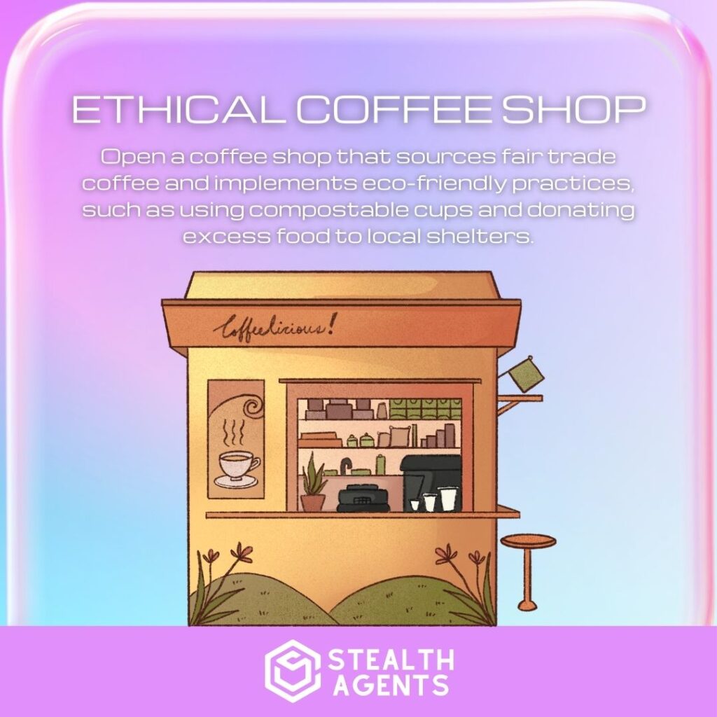 Ethical Coffee Shop: Open a coffee shop that sources fair trade coffee and implements eco-friendly practices, such as using compostable cups and donating excess food to local shelters.