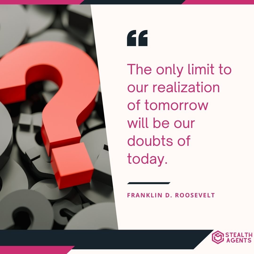 "The only limit to our realization of tomorrow will be our doubts of today." – Franklin D. Roosevelt