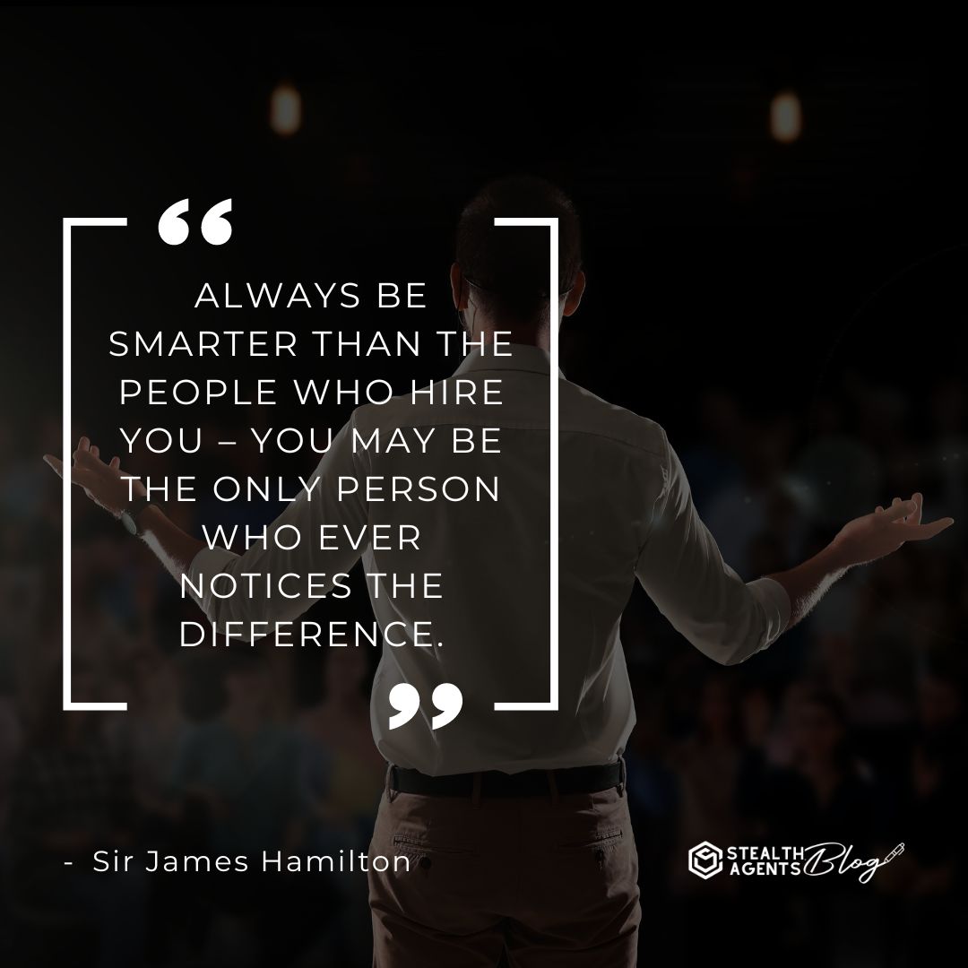 "Always be smarter than the people who hire you – you may be the only person who ever notices the difference." — Sir James Hamilton