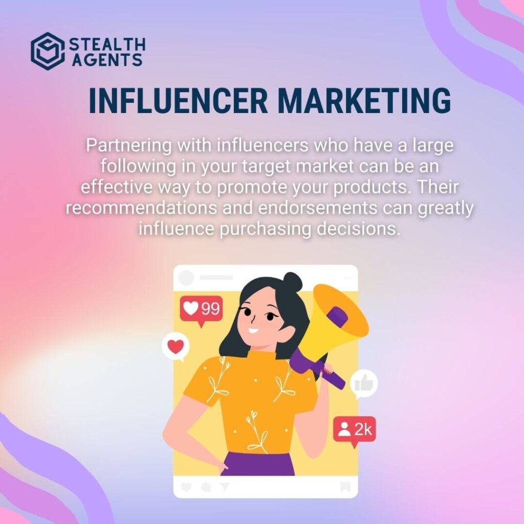 Influencer Marketing Partnering with influencers who have a large following in your target market can be an effective way to promote your products. Their recommendations and endorsements can greatly influence purchasing decisions.