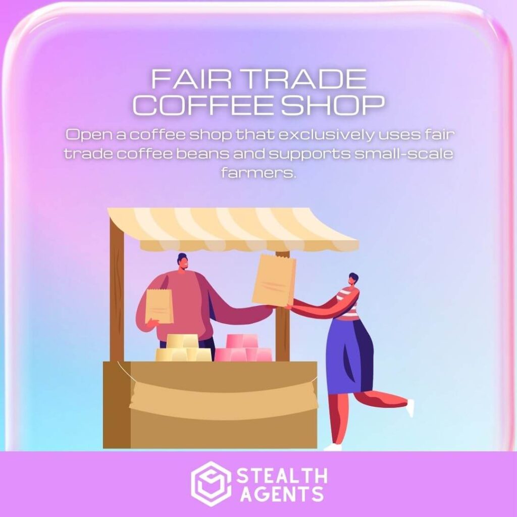 Fair Trade Coffee Shop: Open a coffee shop that exclusively uses fair trade coffee beans and supports small-scale farmers.