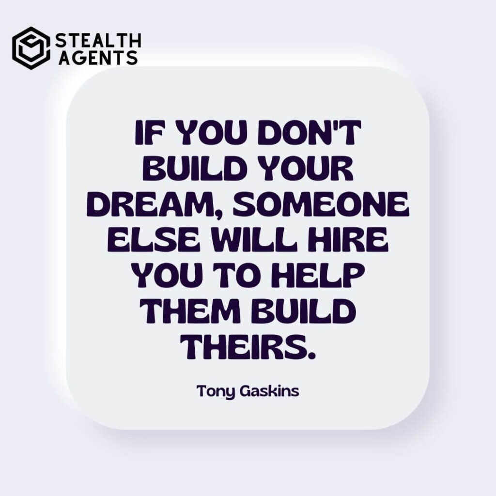 "If you don't build your dream, someone else will hire you to help them build theirs." - Tony Gaskins