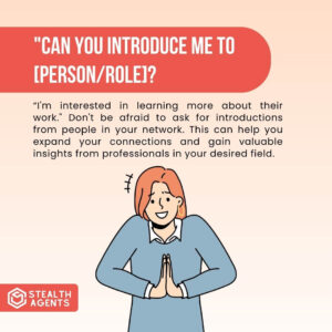 "Can you introduce me to [person/role]?" I'm interested in learning more about their work." Don't be afraid to ask for introductions from people in your network. This can help you expand your connections and gain valuable insights from professionals in your desired field.