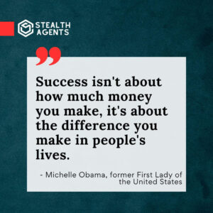 "Success isn't about how much money you make, it's about the difference you make in people's lives." - Michelle Obama, former First Lady of the United States
