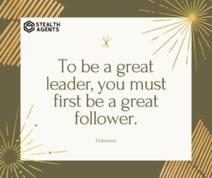 "To be a great leader, you must first be a great follower." - Unknown