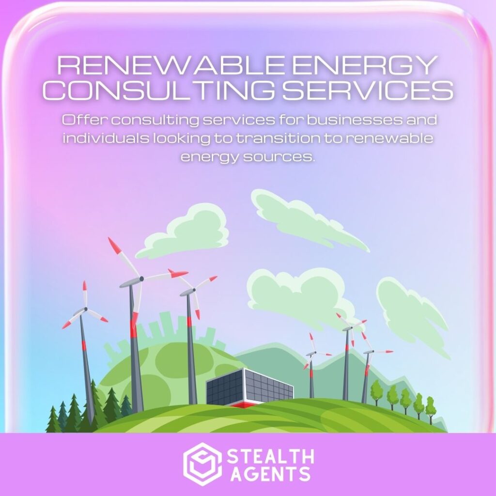 Renewable Energy Consulting Services: Offer consulting services for businesses and individuals looking to transition to renewable energy sources.