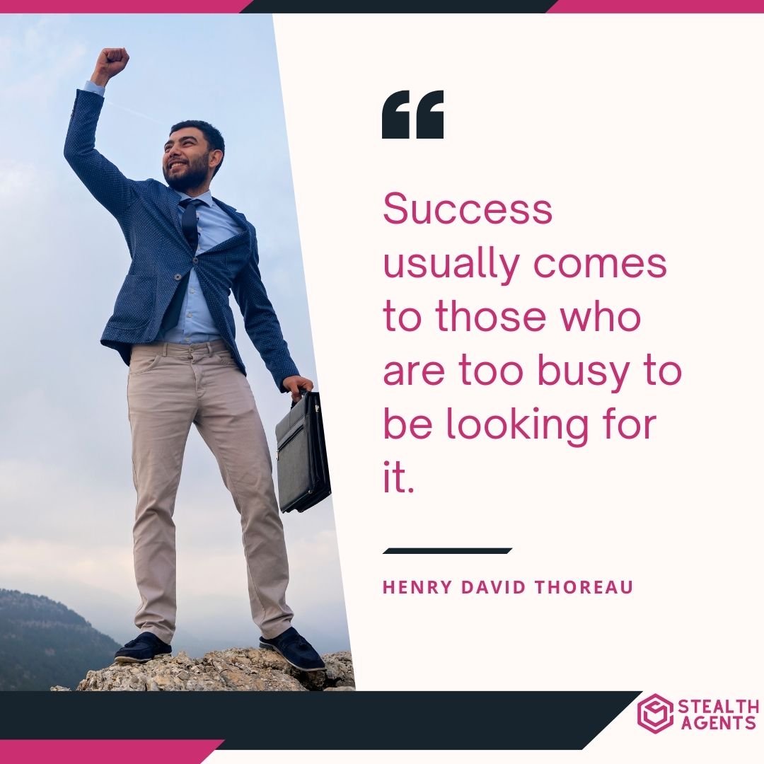 "Success usually comes to those who are too busy to be looking for it." – Henry David Thoreau