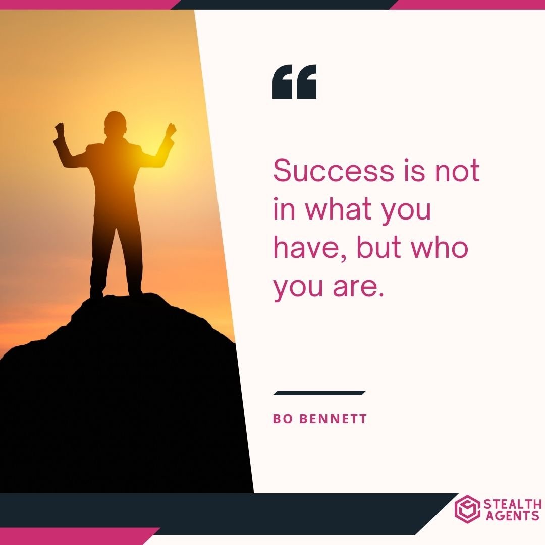 "Success is not in what you have, but who you are." – Bo Bennett