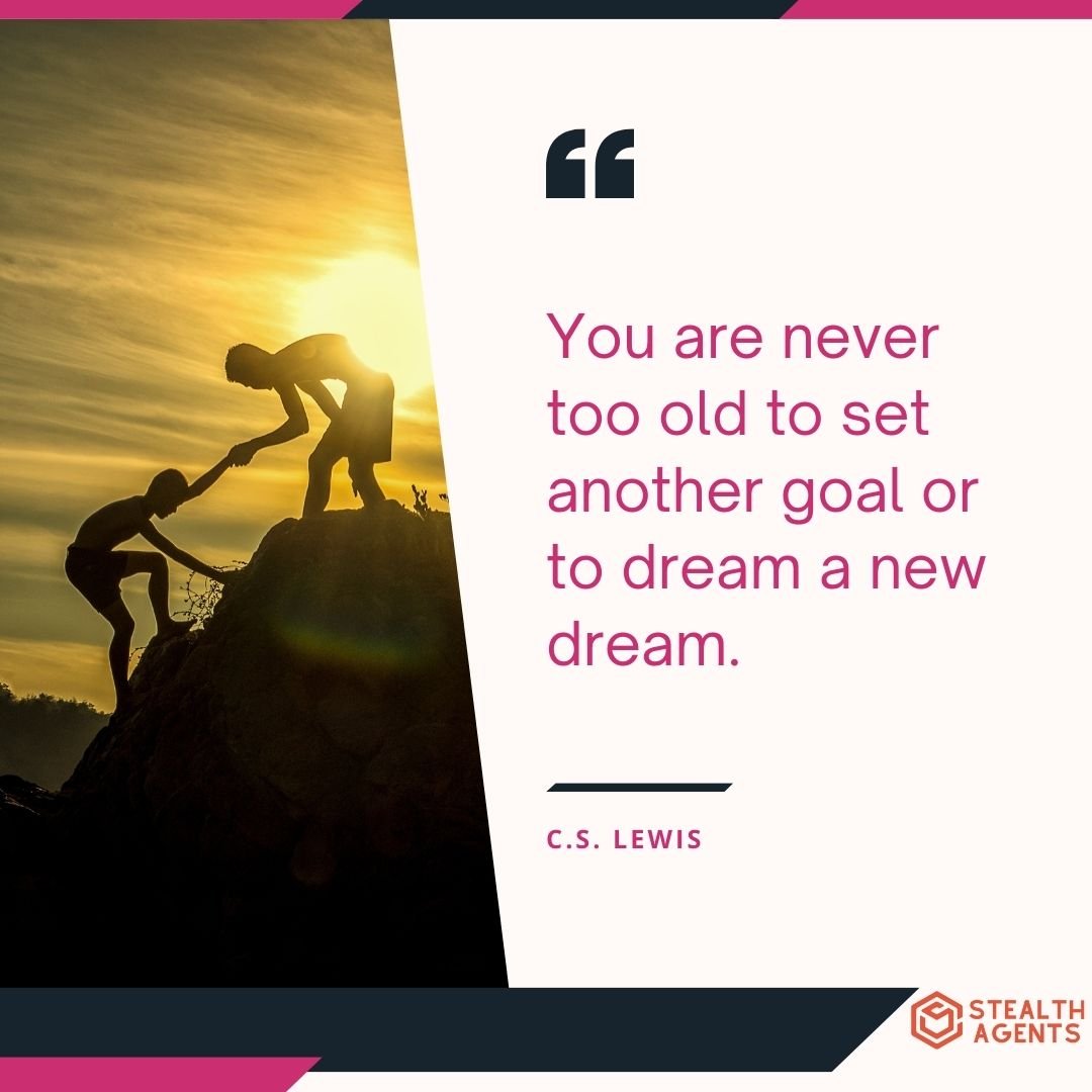 "You are never too old to set another goal or to dream a new dream." – C.S. Lewis