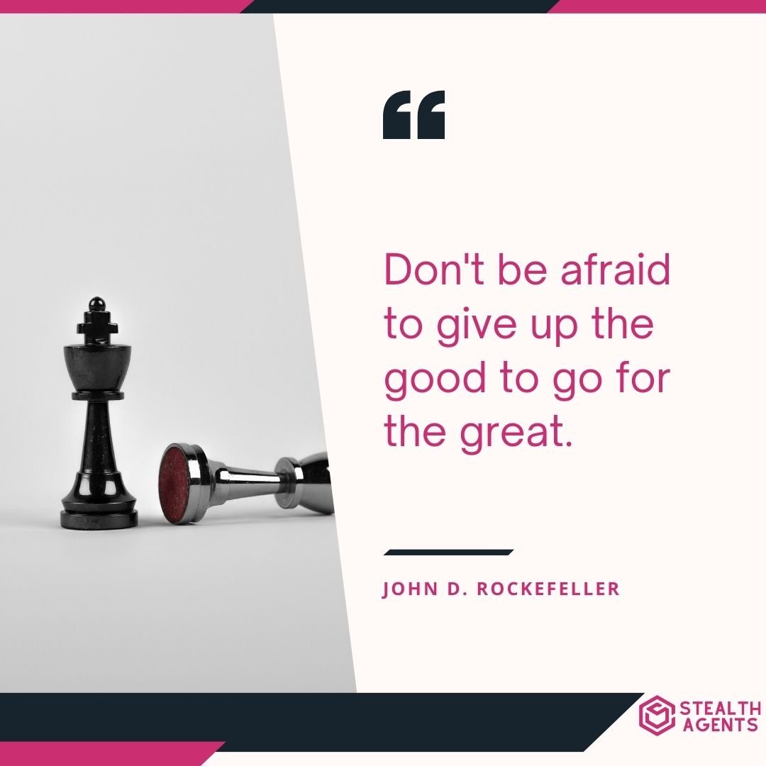 "Don't be afraid to give up the good to go for the great." – John D. Rockefeller