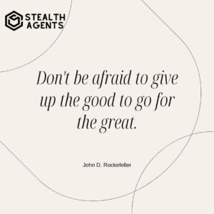 "Don't be afraid to give up the good to go for the great." - John D. Rockefeller