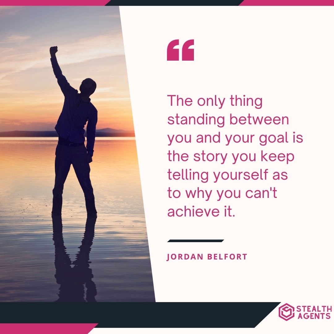 "The only thing standing between you and your goal is the story you keep telling yourself as to why you can't achieve it." – Jordan Belfort