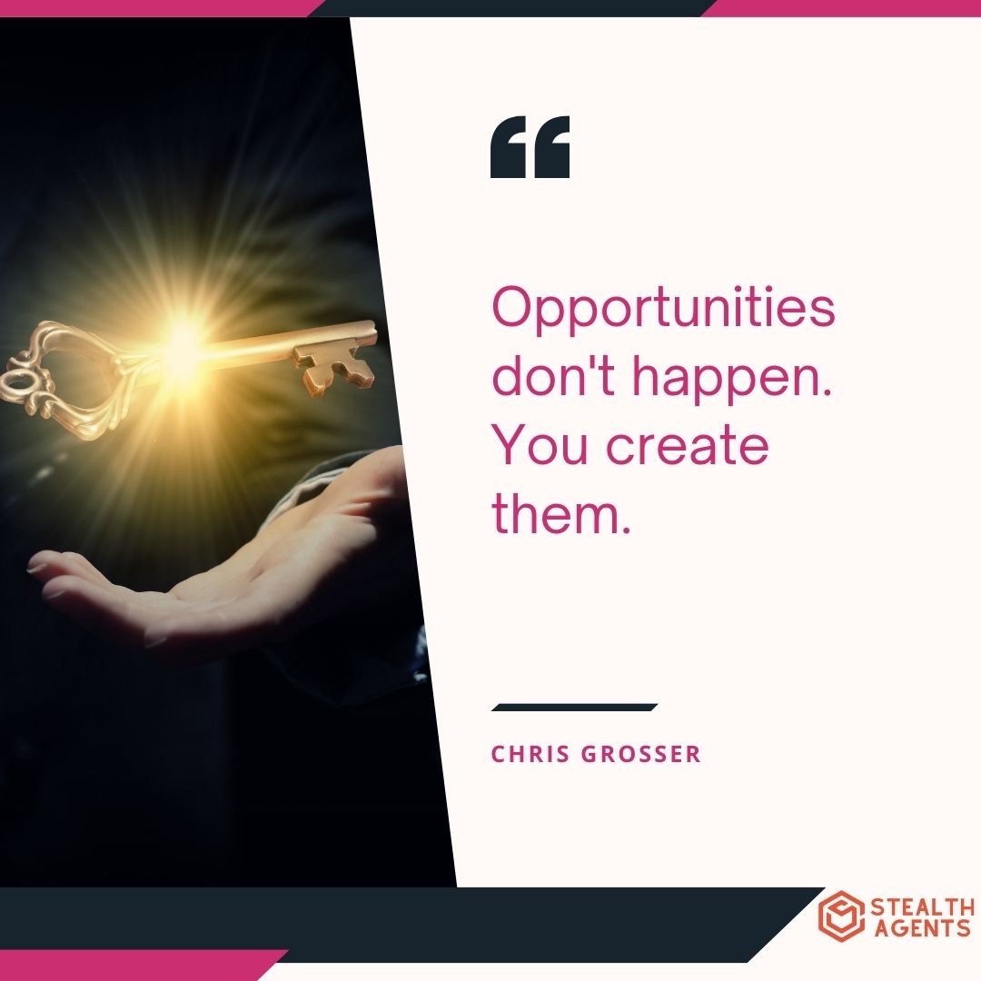 "Opportunities don't happen. You create them." – Chris Grosser