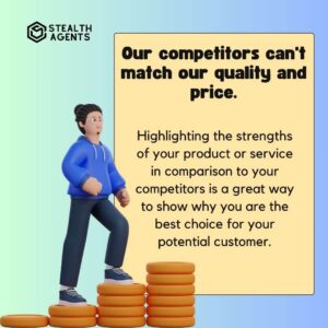 "Our competitors can't match our quality and price." Highlighting the strengths of your product or service in comparison to your competitors is a great way to show why you are the best choice for your potential customer.