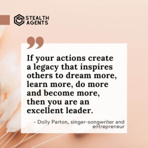 "If your actions create a legacy that inspires others to dream more, learn more, do more and become more, then you are an excellent leader." - Dolly Parton, singer-songwriter and entrepreneur
