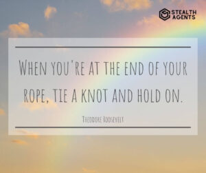 "When you're at the end of your rope, tie a knot and hold on." - Theodore Roosevelt