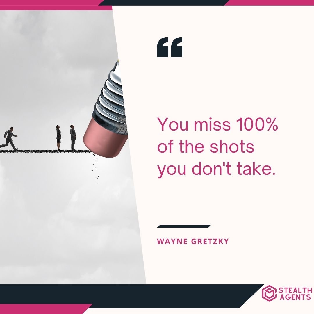 "You miss 100% of the shots you don't take." – Wayne Gretzky