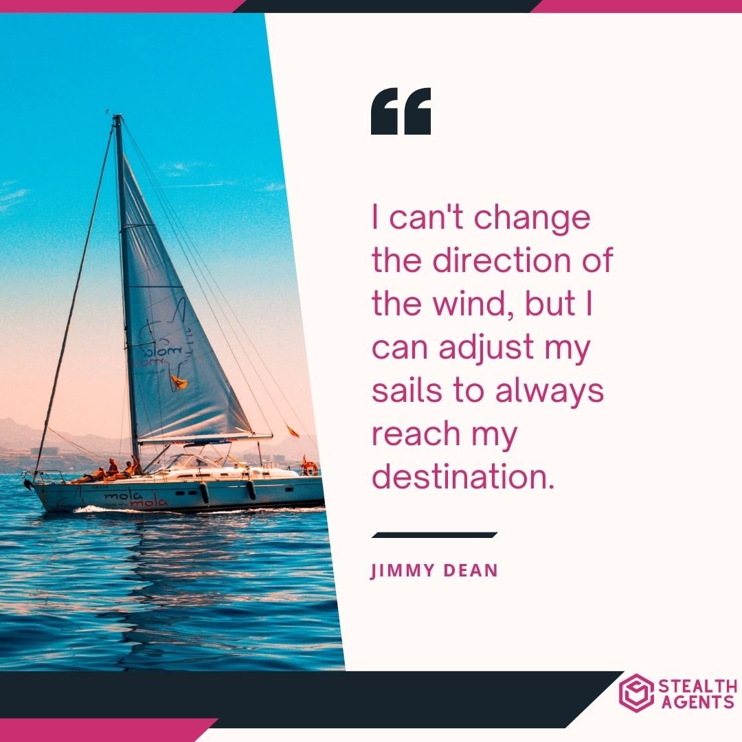 "I can't change the direction of the wind, but I can adjust my sails to always reach my destination." – Jimmy Dean