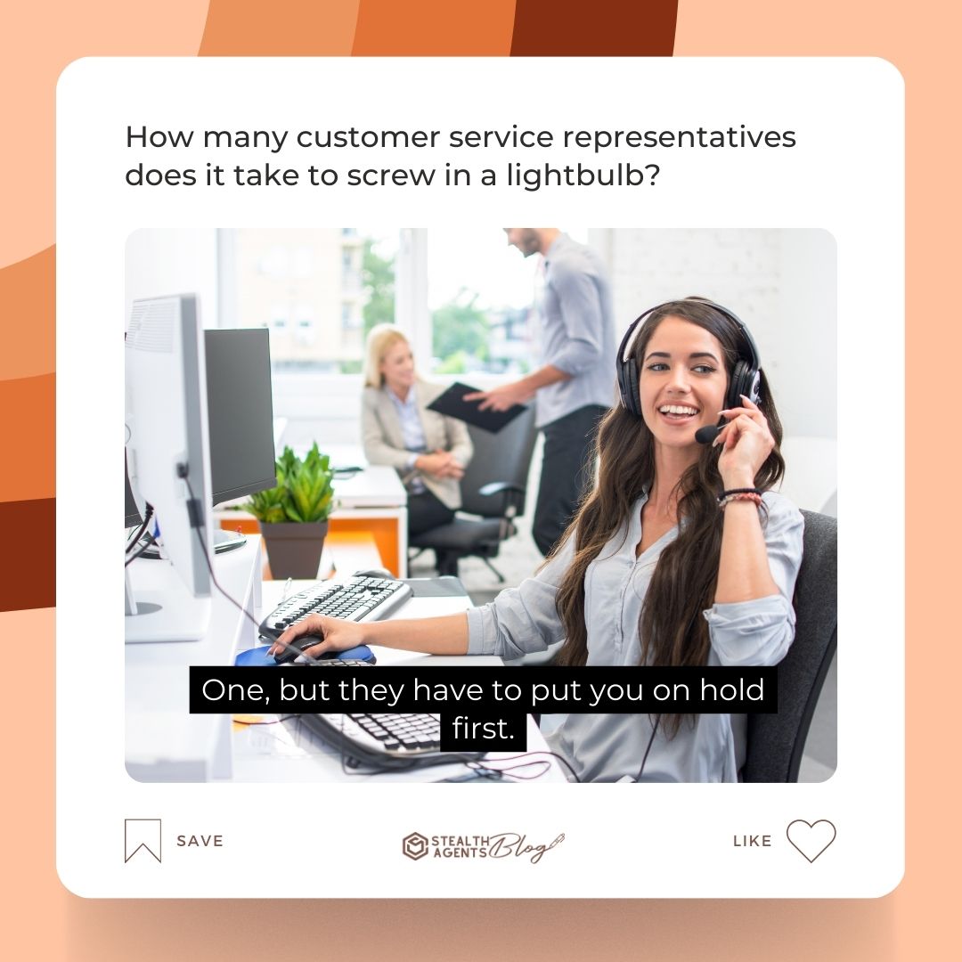 How many customer service representatives does it take to screw in a lightbulb? One, but they have to put you on hold first.