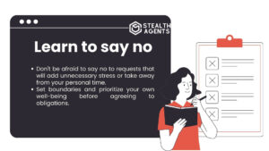 Learn to say no Don't be afraid to say no to requests that will add unnecessary stress or take away from your personal time. Set boundaries and prioritize your own well-being before agreeing to obligations.