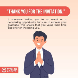 "Thank you for the invitation." If someone invites you to an event or a networking opportunity, be sure to express your gratitude. This shows that you value their time and effort in including you.