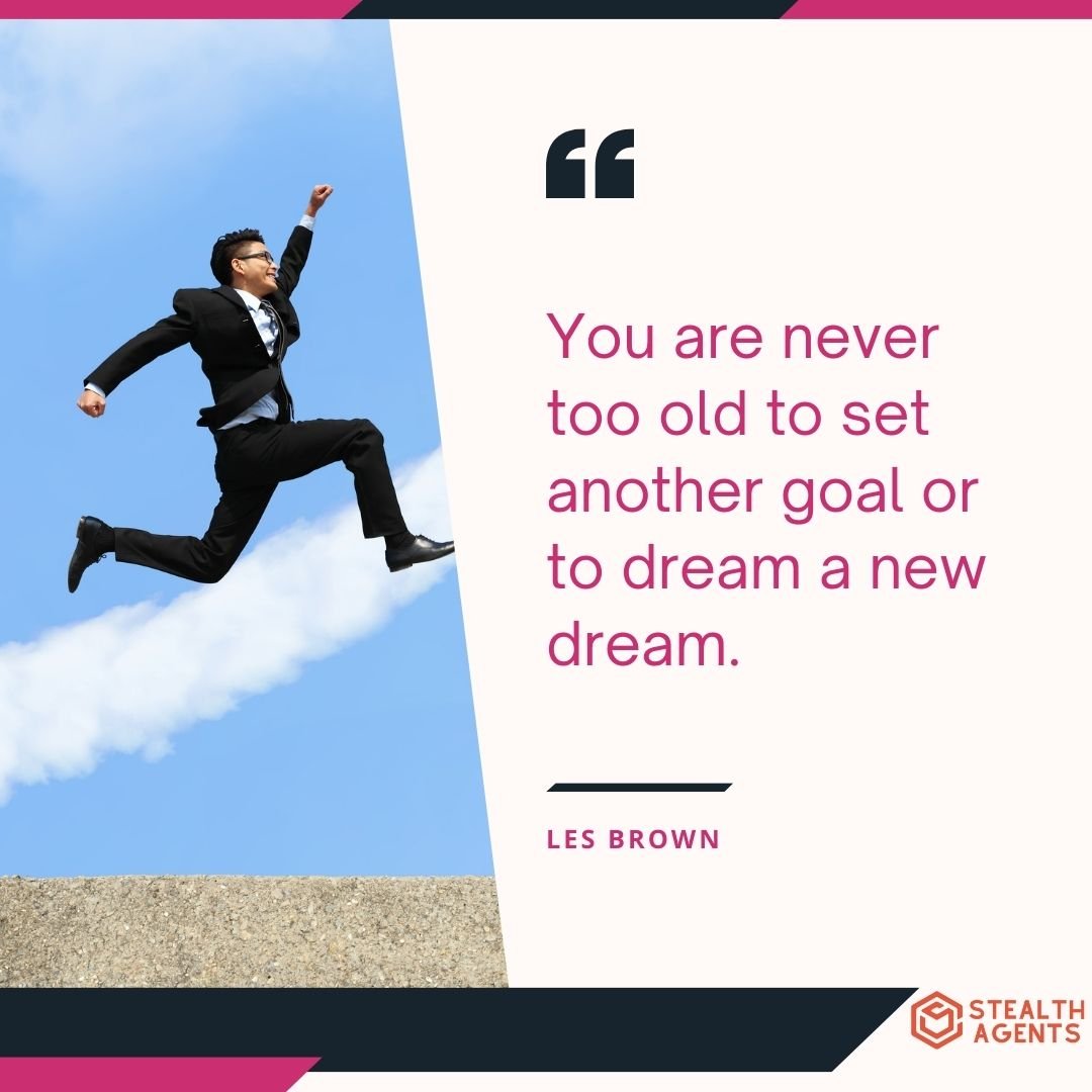 "You are never too old to set another goal or to dream a new dream." – Les Brown