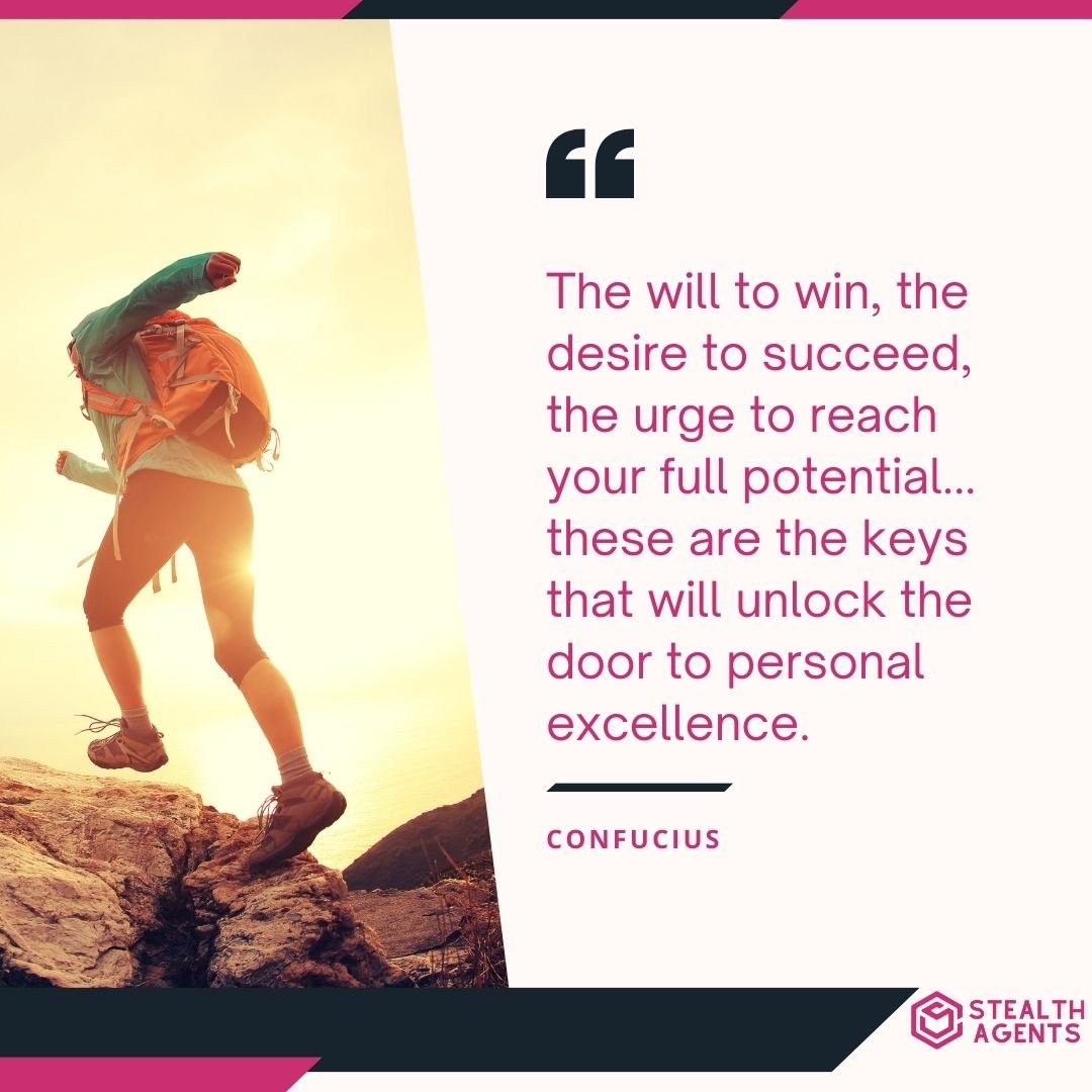 "The will to win, the desire to succeed, the urge to reach your full potential... these are the keys that will unlock the door to personal excellence." – Confucius